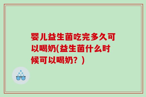 婴儿益生菌吃完多久可以喝奶(益生菌什么时候可以喝奶?) 婴儿益生菌吃完多久可以喝奶(益生菌什么时候可以喝奶?)