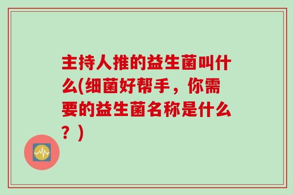 主持人推的益生菌叫什么(好帮手，你需要的益生菌名称是什么？)