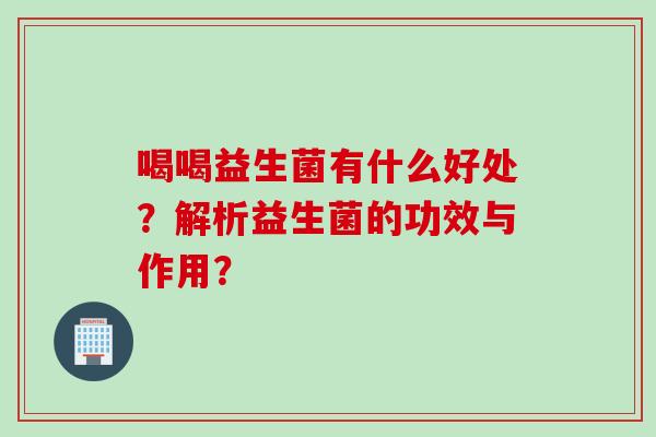 喝喝益生菌有什么好处?解析益生菌的功效与作用? 喝喝益生菌有什么好处?解析益生菌的功效与作用?