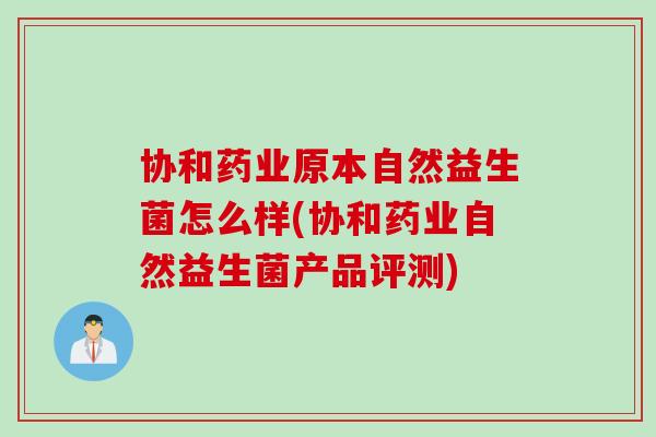 协和药业原本自然益生菌怎么样(协和药业自然益生菌产品评测)