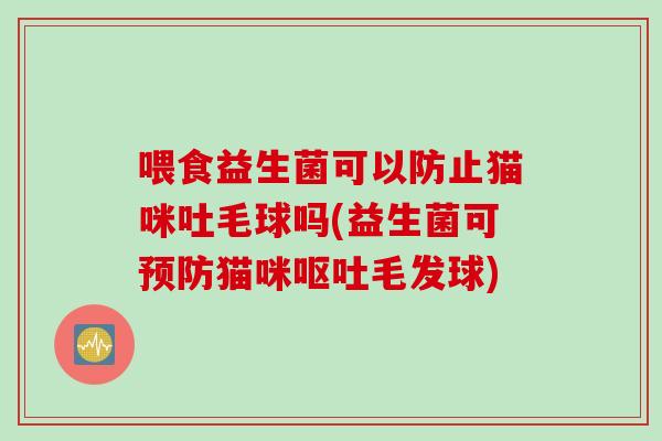 喂食益生菌可以防止猫咪吐毛球吗(益生菌可猫咪毛发球) 喂食益生菌可以防止猫咪吐毛球吗(益生菌可猫咪毛发球)