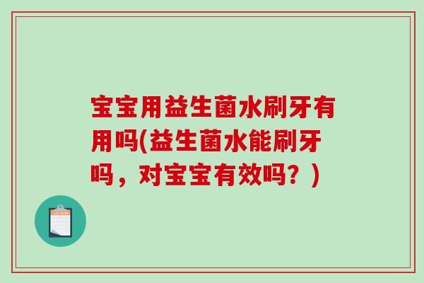 宝宝用益生菌水刷牙有用吗(益生菌水能刷牙吗,对宝宝有效吗?) 宝宝用益生菌水刷牙有用吗(益生菌水能刷牙吗,对宝宝有效吗?)
