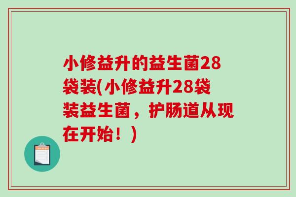 小修益升的益生菌28袋装(小修益升28袋装益生菌，护肠道从现在开始！)