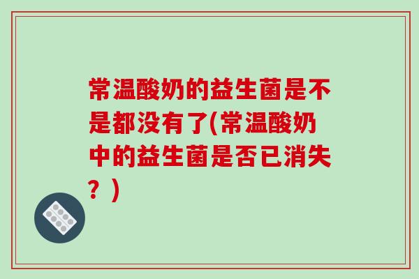 常温酸奶的益生菌是不是都没有了(常温酸奶中的益生菌是否已消失?) 常温酸奶的益生菌是不是都没有了(常温酸奶中的益生菌是否已消失?)