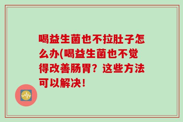 喝益生菌也不拉肚子怎么办(喝益生菌也不觉得改善肠胃?这些方法可以解决! 喝益生菌也不拉肚子怎么办(喝益生菌也不觉得改善肠胃?这些方法可以解决!