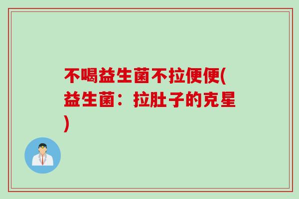 不喝益生菌不拉便便(益生菌：拉肚子的克星)