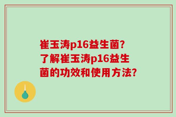 崔玉涛p16益生菌？了解崔玉涛p16益生菌的功效和使用方法？