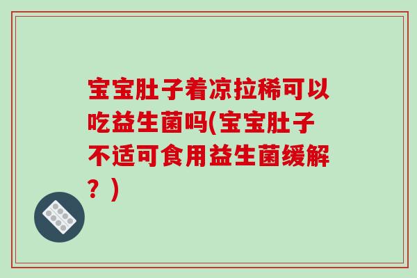 宝宝肚子着凉拉稀可以吃益生菌吗(宝宝肚子不适可食用益生菌缓解？)