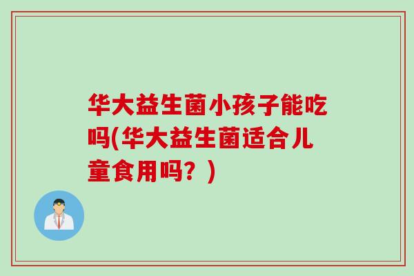 华大益生菌小孩子能吃吗(华大益生菌适合儿童食用吗?) 华大益生菌小孩子能吃吗(华大益生菌适合儿童食用吗?)