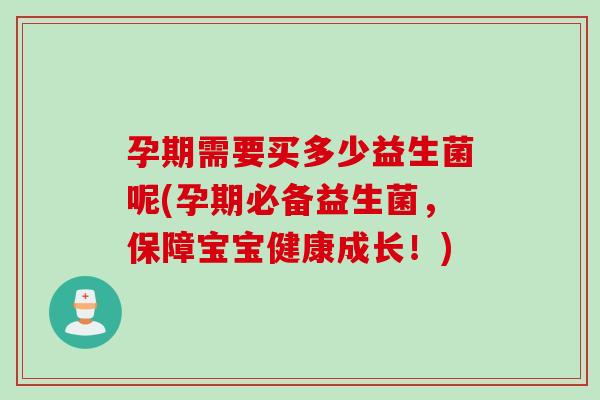 孕期需要买多少益生菌呢(孕期必备益生菌,保障宝宝健康成长!) 孕期需要买多少益生菌呢(孕期必备益生菌,保障宝宝健康成长!)