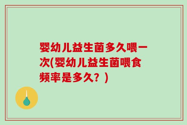 婴幼儿益生菌多久喂一次(婴幼儿益生菌喂食频率是多久?) 婴幼儿益生菌多久喂一次(婴幼儿益生菌喂食频率是多久?)
