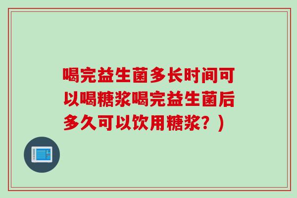 喝完益生菌多长时间可以喝糖浆喝完益生菌后多久可以饮用糖浆?) 喝完益生菌多长时间可以喝糖浆喝完益生菌后多久可以饮用糖浆?)