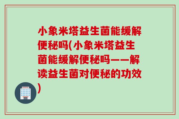 小象米塔益生菌能缓解吗(小象米塔益生菌能缓解吗——解读益生菌对的功效) 小象米塔益生菌能缓解吗(小象米塔益生菌能缓解吗——解读益生菌对的功效)