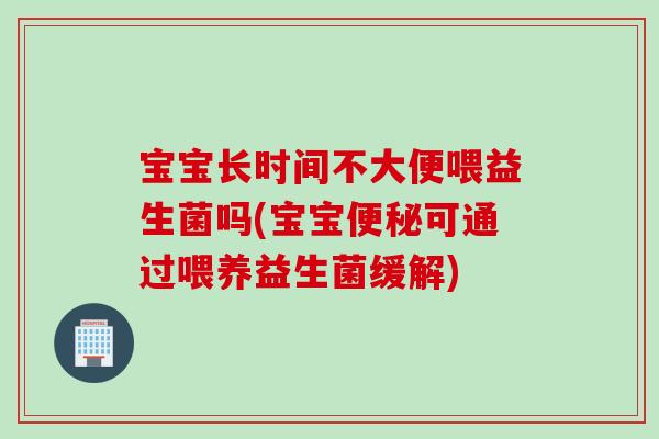 宝宝长时间不大便喂益生菌吗(宝宝可通过喂养益生菌缓解) 宝宝长时间不大便喂益生菌吗(宝宝可通过喂养益生菌缓解)