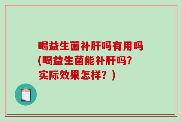 喝益生菌补吗有用吗(喝益生菌能补吗?实际效果怎样?) 喝益生菌补吗有用吗(喝益生菌能补吗?实际效果怎样?)