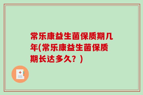 常乐康益生菌保质期几年(常乐康益生菌保质期长达多久?) 常乐康益生菌保质期几年(常乐康益生菌保质期长达多久?)