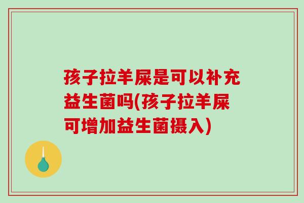 孩子拉羊屎是可以补充益生菌吗(孩子拉羊屎可增加益生菌摄入) 孩子拉羊屎是可以补充益生菌吗(孩子拉羊屎可增加益生菌摄入)