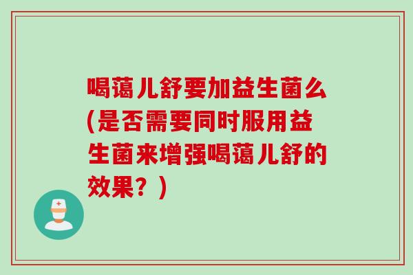 喝蔼儿舒要加益生菌么(是否需要同时服用益生菌来增强喝蔼儿舒的效果?) 喝蔼儿舒要加益生菌么(是否需要同时服用益生菌来增强喝蔼儿舒的效果?)