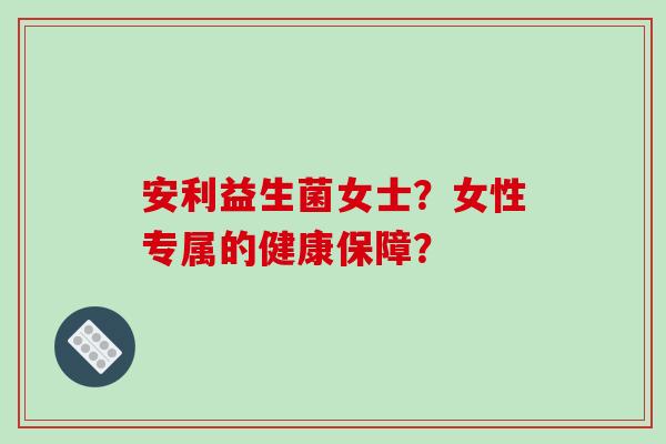 安利益生菌女士?女性专属的健康保障? 安利益生菌女士?女性专属的健康保障?