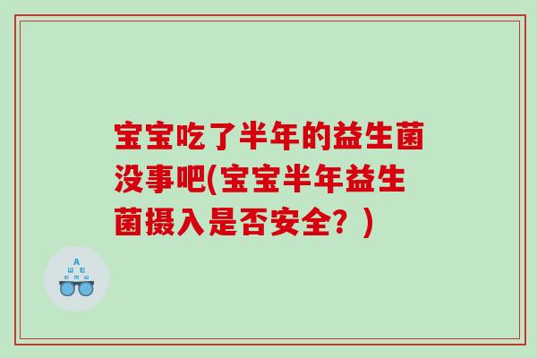 宝宝吃了半年的益生菌没事吧(宝宝半年益生菌摄入是否安全?) 宝宝吃了半年的益生菌没事吧(宝宝半年益生菌摄入是否安全?)