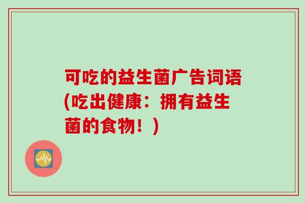可吃的益生菌广告词语(吃出健康:拥有益生菌的食物!) 可吃的益生菌广告词语(吃出健康:拥有益生菌的食物!)
