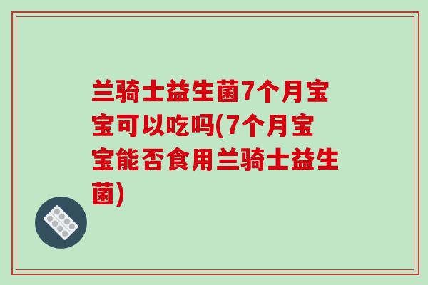 兰骑士益生菌7个月宝宝可以吃吗(7个月宝宝能否食用兰骑士益生菌) 兰骑士益生菌7个月宝宝可以吃吗(7个月宝宝能否食用兰骑士益生菌)