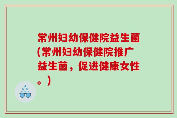 常州妇幼保健院益生菌(常州妇幼保健院推广益生菌，促进健康女性。)