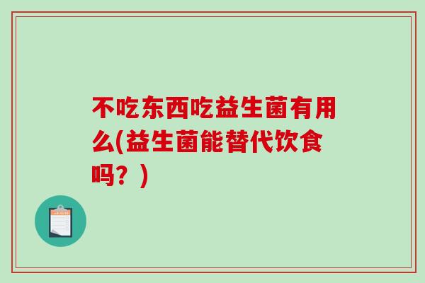 不吃东西吃益生菌有用么(益生菌能替代饮食吗？)