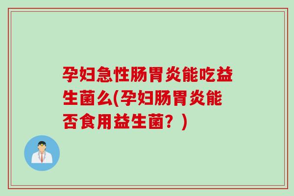孕妇急性肠能吃益生菌么(孕妇肠能否食用益生菌?) 孕妇急性肠能吃益生菌么(孕妇肠能否食用益生菌?)