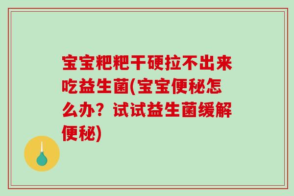 宝宝粑粑干硬拉不出来吃益生菌(宝宝怎么办?试试益生菌缓解) 宝宝粑粑干硬拉不出来吃益生菌(宝宝怎么办?试试益生菌缓解)