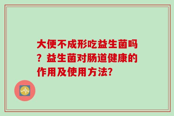 大便不成形吃益生菌吗？益生菌对肠道健康的作用及使用方法？