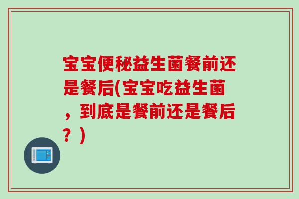 宝宝益生菌餐前还是餐后(宝宝吃益生菌,到底是餐前还是餐后?) 宝宝益生菌餐前还是餐后(宝宝吃益生菌,到底是餐前还是餐后?)