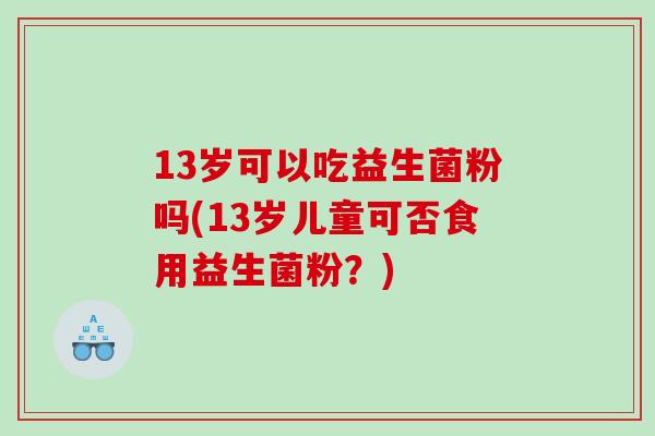 13岁可以吃益生菌粉吗(13岁儿童可否食用益生菌粉?) 13岁可以吃益生菌粉吗(13岁儿童可否食用益生菌粉?)