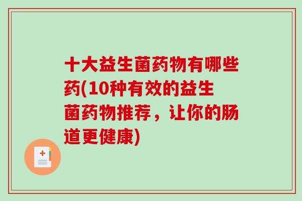 十大益生菌有哪些药(10种有效的益生菌推荐，让你的肠道更健康)