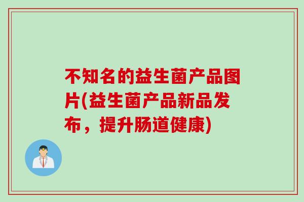 不知名的益生菌产品图片(益生菌产品新品发布，提升肠道健康)