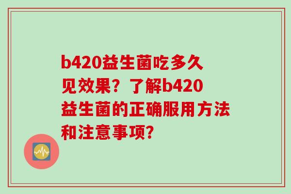 b420益生菌吃多久见效果？了解b420益生菌的正确服用方法和注意事项？