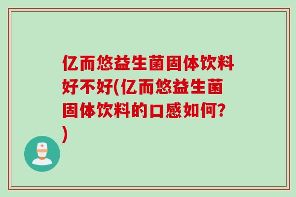 亿而悠益生菌固体饮料好不好(亿而悠益生菌固体饮料的口感如何？)