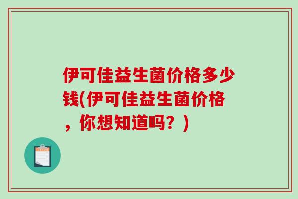伊可佳益生菌价格多少钱(伊可佳益生菌价格，你想知道吗？)