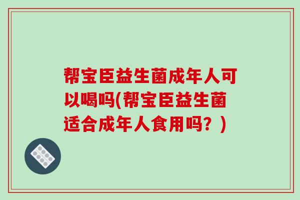 帮宝臣益生菌成年人可以喝吗(帮宝臣益生菌适合成年人食用吗？)
