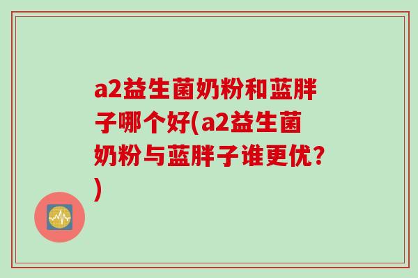 a2益生菌奶粉和蓝胖子哪个好(a2益生菌奶粉与蓝胖子谁更优?) a2益生菌奶粉和蓝胖子哪个好(a2益生菌奶粉与蓝胖子谁更优?)