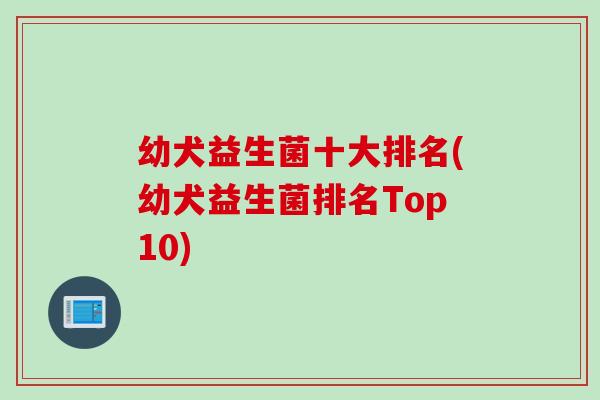 幼犬益生菌十大排名(幼犬益生菌排名Top10) 幼犬益生菌十大排名(幼犬益生菌排名Top10)