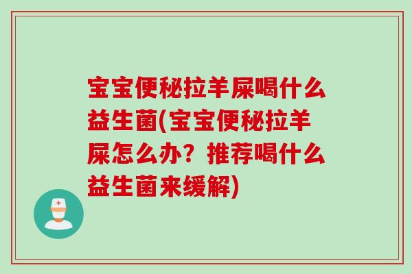 宝宝拉羊屎喝什么益生菌(宝宝拉羊屎怎么办?推荐喝什么益生菌来缓解) 宝宝拉羊屎喝什么益生菌(宝宝拉羊屎怎么办?推荐喝什么益生菌来缓解)