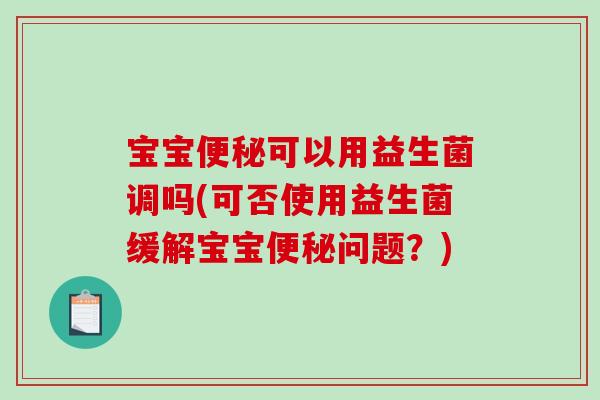 宝宝可以用益生菌调吗(可否使用益生菌缓解宝宝问题?) 宝宝可以用益生菌调吗(可否使用益生菌缓解宝宝问题?)