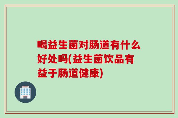 喝益生菌对肠道有什么好处吗(益生菌饮品有益于肠道健康) 喝益生菌对肠道有什么好处吗(益生菌饮品有益于肠道健康)