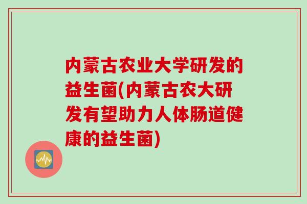 内蒙古农业大学研发的益生菌(内蒙古农大研发有望助力人体肠道健康的益生菌) 内蒙古农业大学研发的益生菌(内蒙古农大研发有望助力人体肠道健康的益生菌)