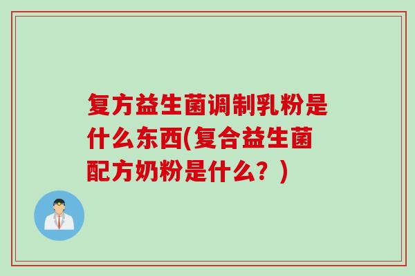 复方益生菌调制乳粉是什么东西(复合益生菌配方奶粉是什么？)