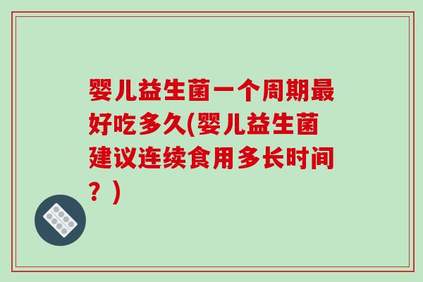 婴儿益生菌一个周期好吃多久(婴儿益生菌建议连续食用多长时间?) 婴儿益生菌一个周期好吃多久(婴儿益生菌建议连续食用多长时间?)