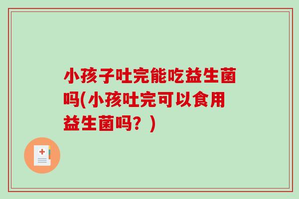 小孩子吐完能吃益生菌吗(小孩吐完可以食用益生菌吗？)