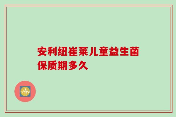 安利纽崔莱儿童益生菌保质期多久 安利纽崔莱儿童益生菌保质期多久