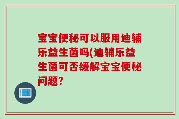 宝宝可以服用迪辅乐益生菌吗(迪辅乐益生菌可否缓解宝宝问题? 宝宝可以服用迪辅乐益生菌吗(迪辅乐益生菌可否缓解宝宝问题?